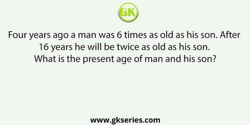 Four years ago a man was 6 times as old as his son. After 16 years he will be twice as old as his son. What is the present age of man and his son?