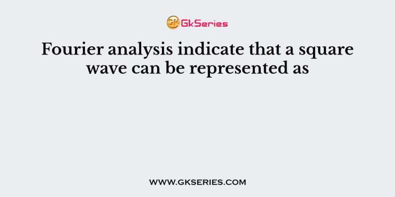 Fourier analysis indicate that a square wave can be represented as