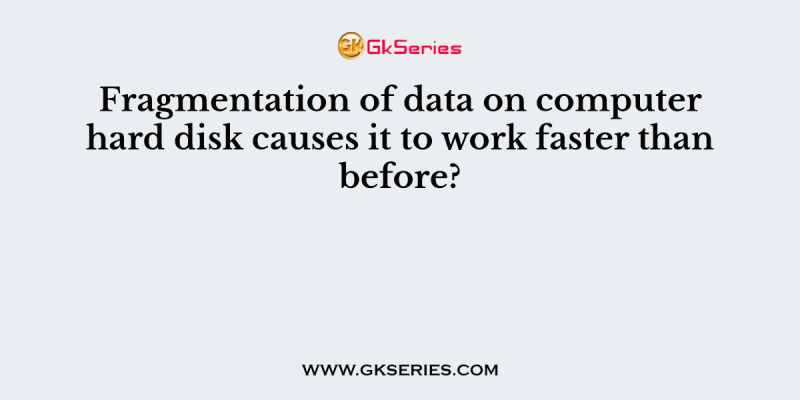 Fragmentation of data on computer hard disk causes it to work faster than before?