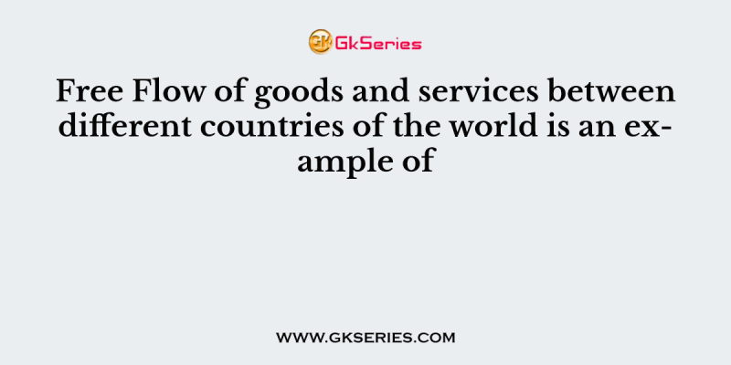 Free Flow of goods and services between different countries of the world is an example of