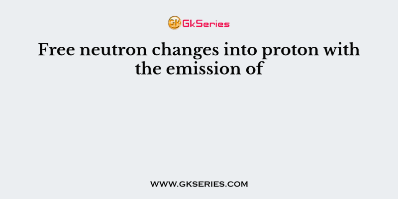 Free neutron changes into proton with the emission of