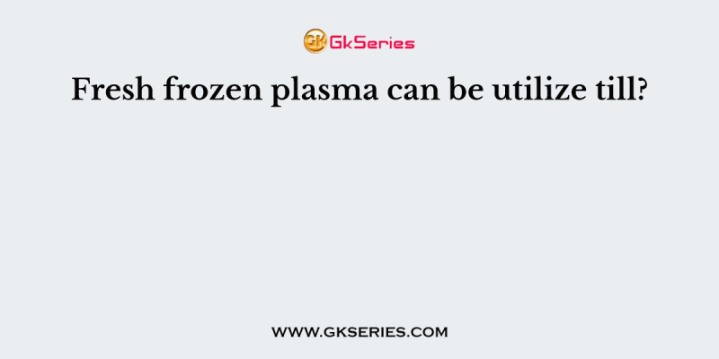 Fresh frozen plasma can be utilize till?