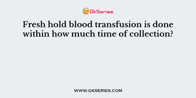Fresh hold blood transfusion is done within how much time of collection?
