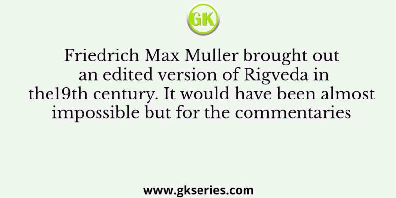 Friedrich Max Muller brought out an edited version of Rigveda in the 19th century. It would