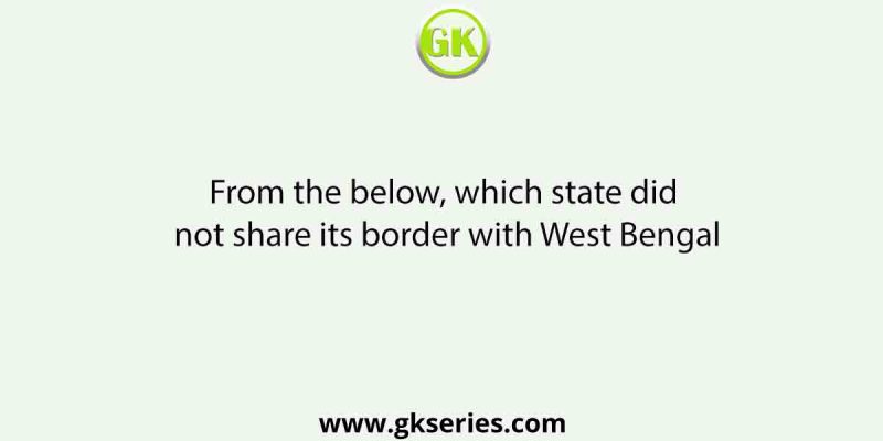 From the below, which state did not share its border with West Bengal