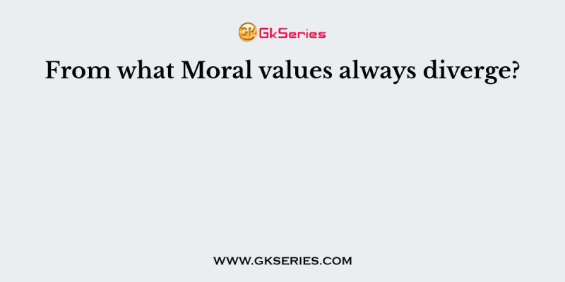 From what Moral values always diverge?