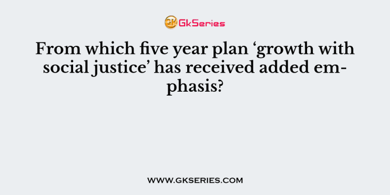 From which five year plan ‘growth with social justice’ has received added emphasis?