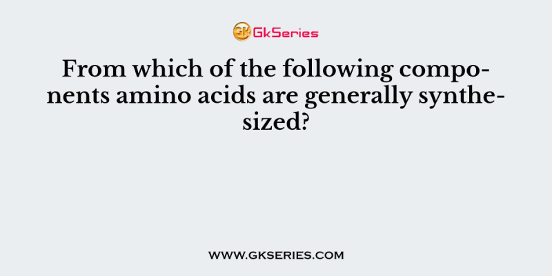 From which of the following components amino acids are generally synthesized?