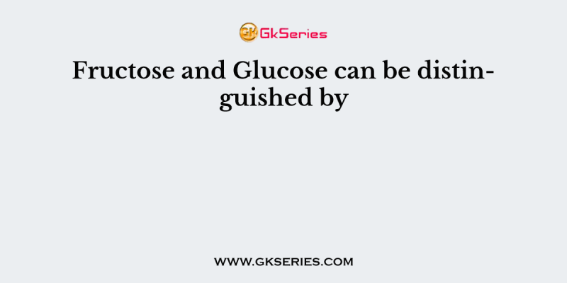 Fructose and Glucose can be distinguished by