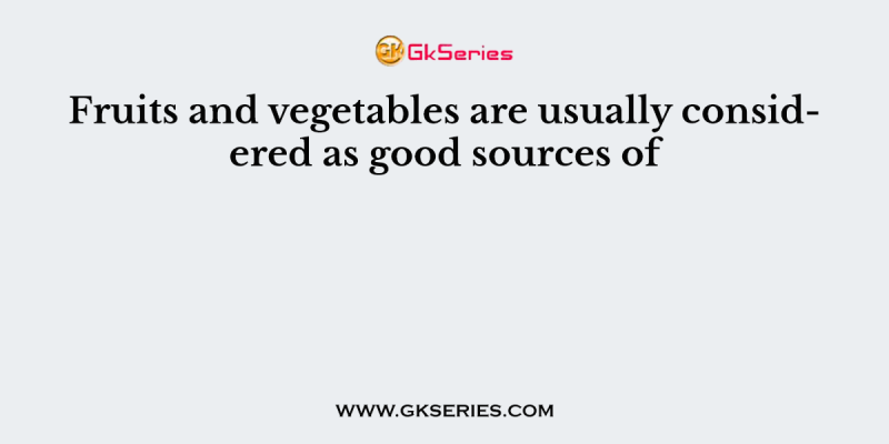 Fruits and vegetables are usually considered as good sources of