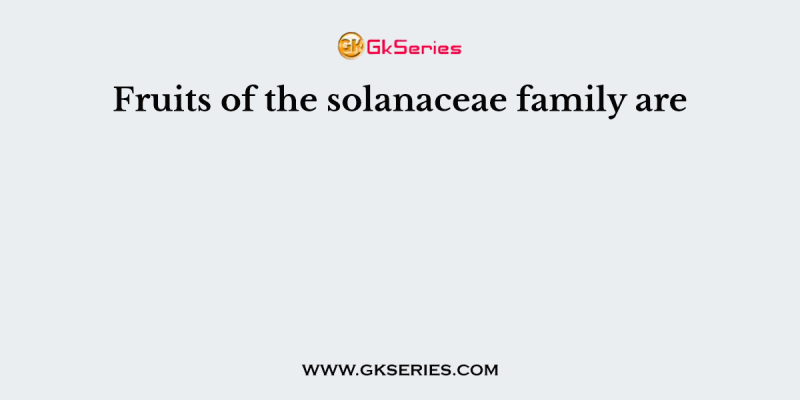 Fruits of the solanaceae family are