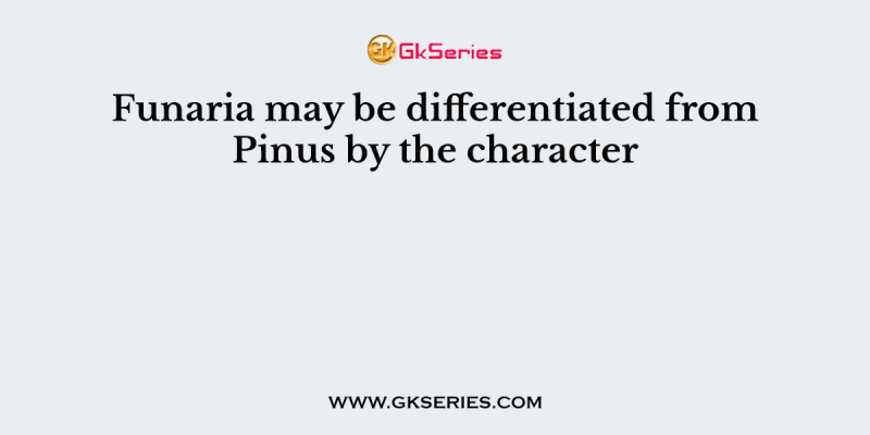 Funaria may be differentiated from Pinus by the character