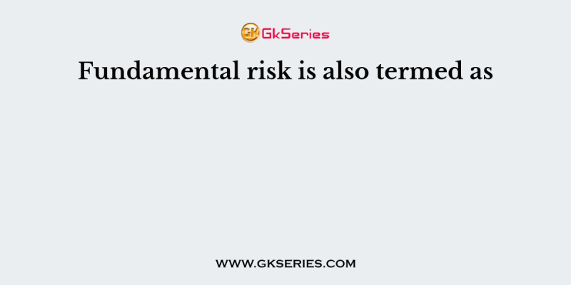 Fundamental risk is also termed as