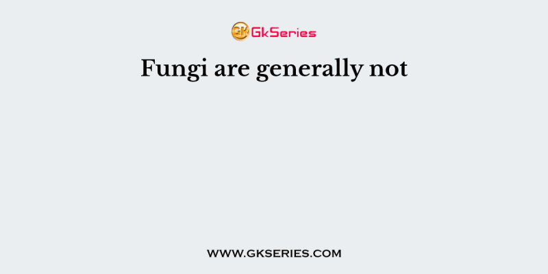 Fungi are generally not