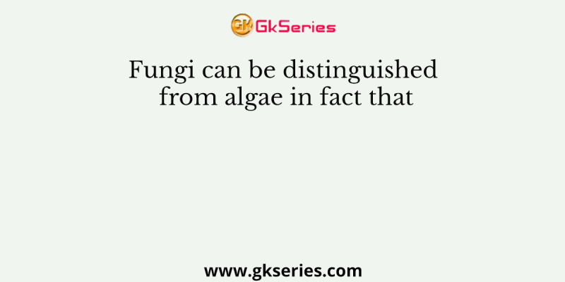 Fungi can be distinguished from algae in fact that