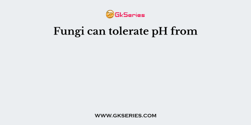 Fungi can tolerate pH from
