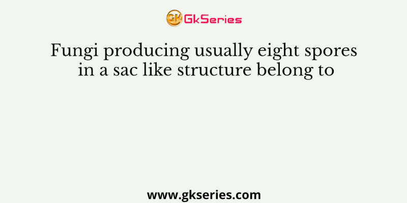 Fungi producing usually eight spores in a sac like structure belong to