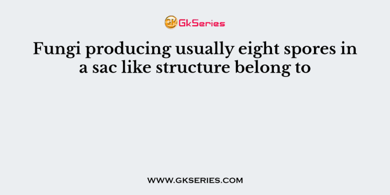 Fungi producing usually eight spores in a sac like structure belong to