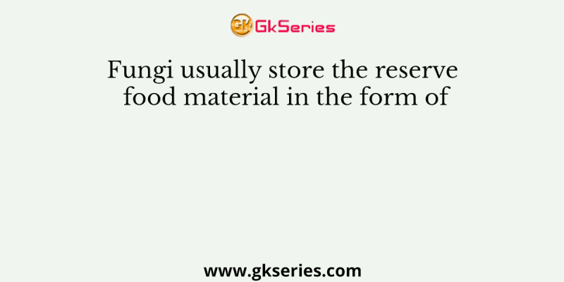 Fungi usually store the reserve food material in the form of