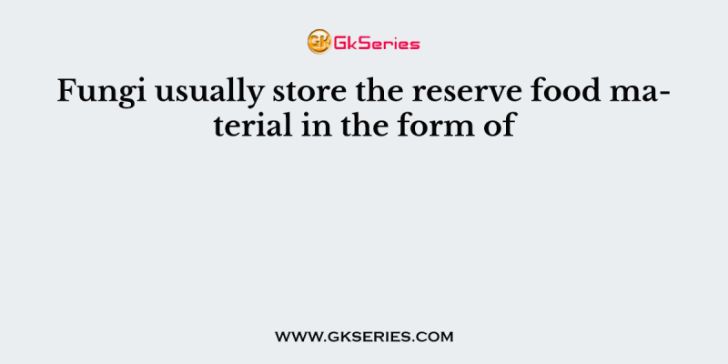 Fungi usually store the reserve food material in the form of