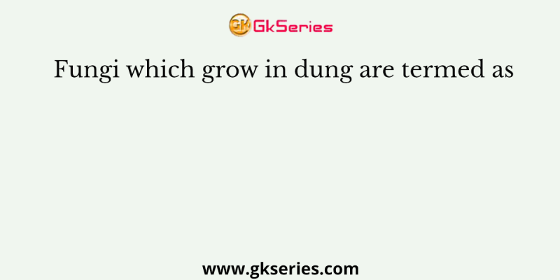 Fungi which grow in dung are termed as