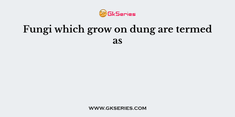 Fungi which grow on dung are termed as