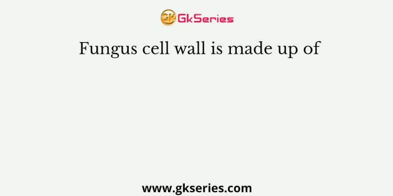 Fungus cell wall is made up of