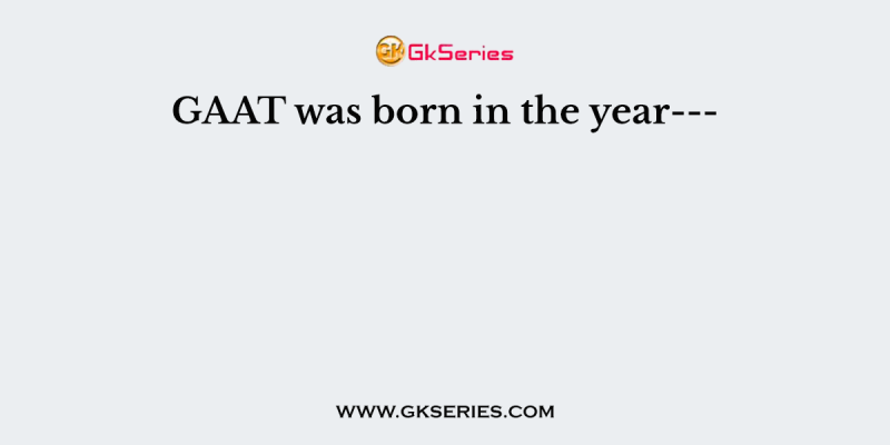 GAAT was born in the year—