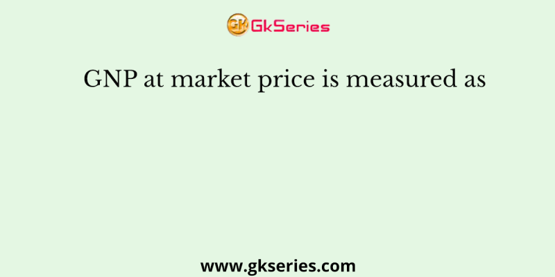 GNP at market price is measured as