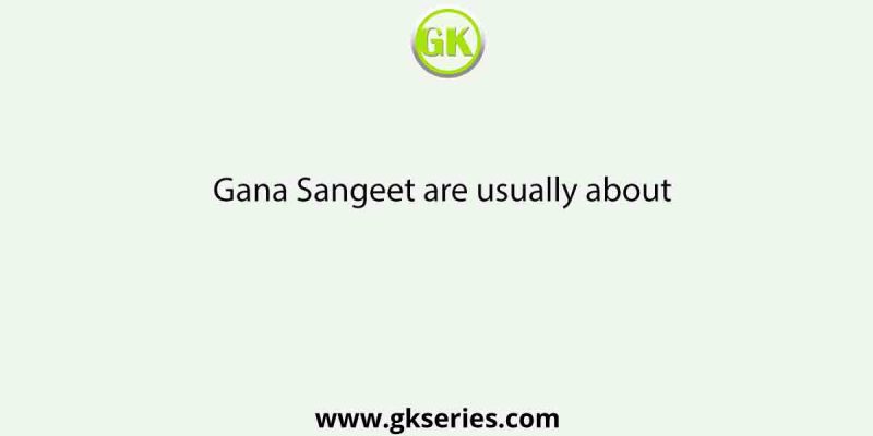 Gana Sangeet are usually about