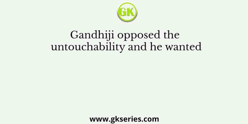 Gandhiji opposed the untouchability and he wanted