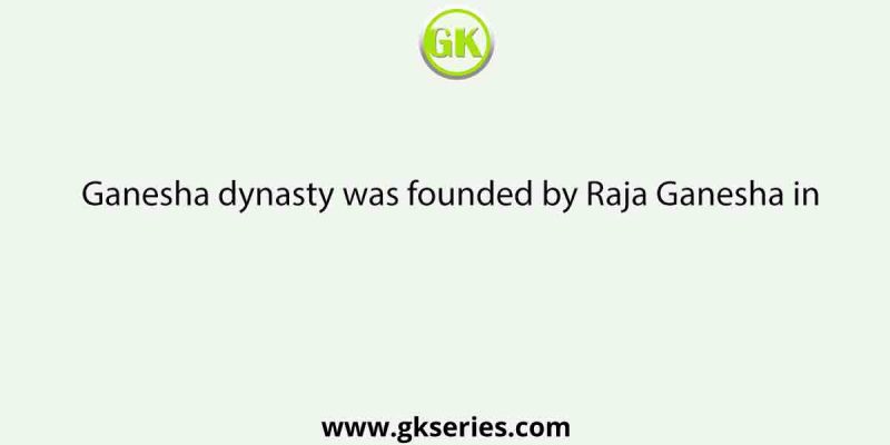 Ganesha dynasty was founded by Raja Ganesha in