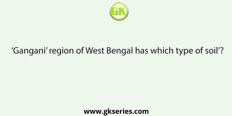 ‘Gangani’ region of West Bengal has which type of soil’?