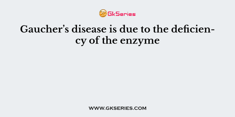 Gaucher’s disease is due to the deficiency of the enzyme