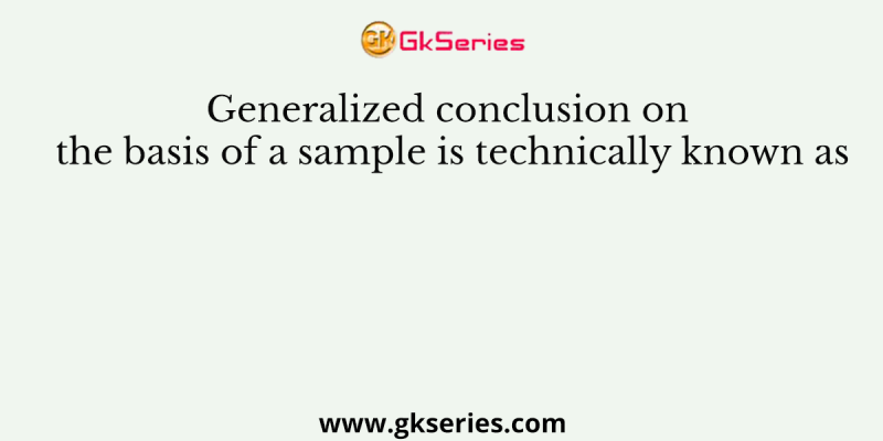Generalized conclusion on the basis of a sample is technically known as