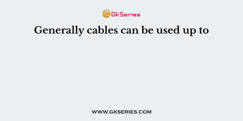 Generally cables can be used up to
