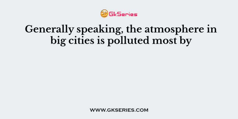 Generally speaking, the atmosphere in big cities is polluted most by