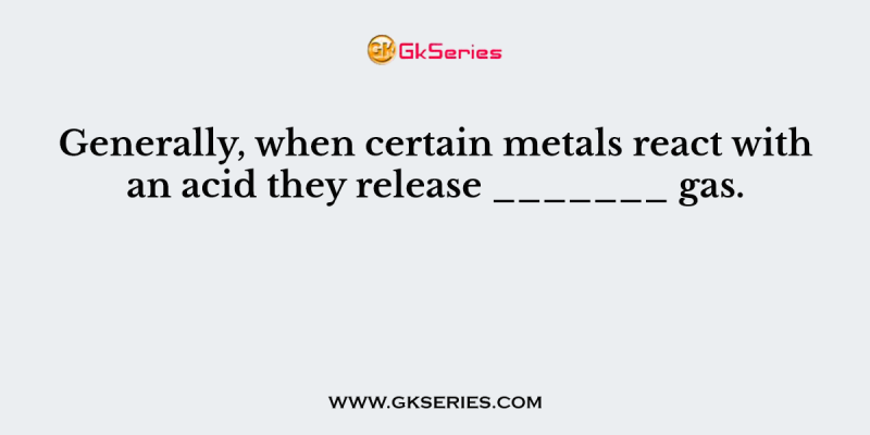 Generally, when certain metals react with an acid they release _______ gas.