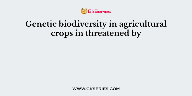 Genetic biodiversity in agricultural crops in threatened by