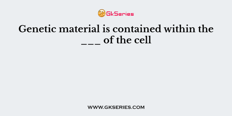 Genetic material is contained within the ___ of the cell