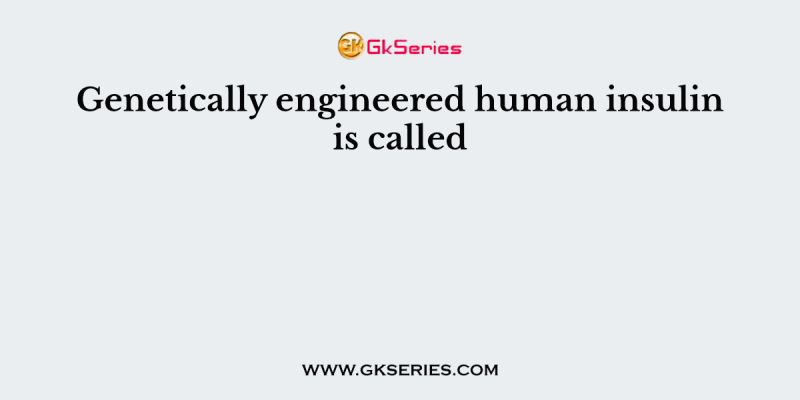 Genetically engineered human insulin is called