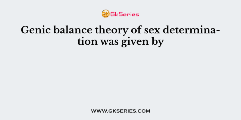 Genic balance theory of sex determination was given by