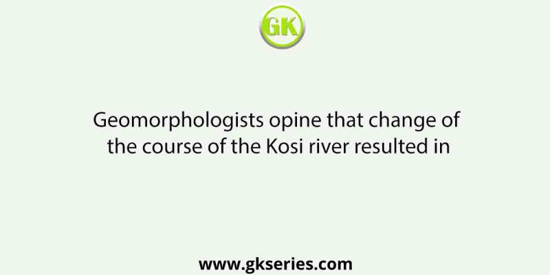 Geomorphologists opine that change of the course of the Kosi river resulted in