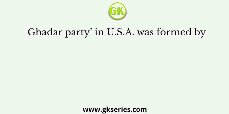 Ghadar party’ in U.S.A. was formed by