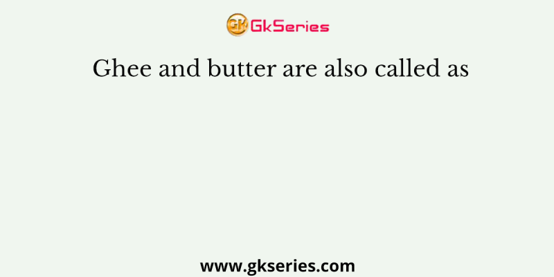 Ghee and butter are also called as