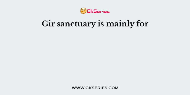 Gir sanctuary is mainly for