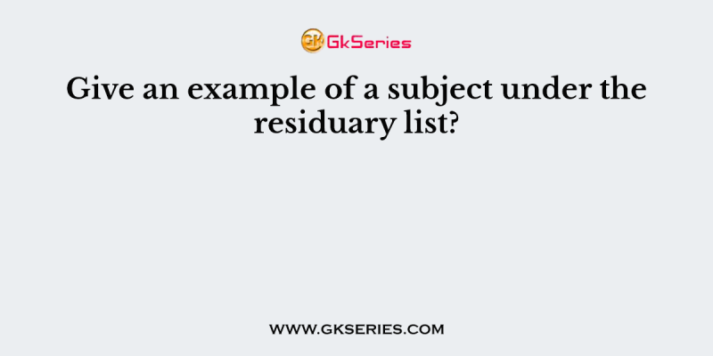 Give an example of a subject under the residuary list?