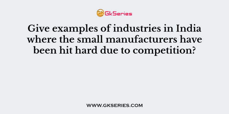 Give examples of industries in India where the small manufacturers have been hit hard due to competition?