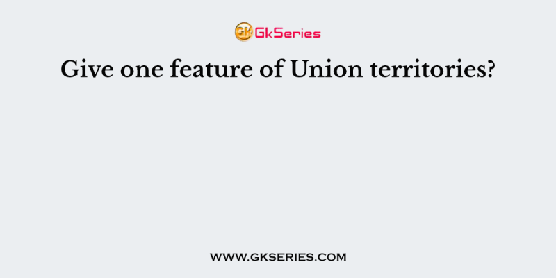 Give one feature of Union territories?