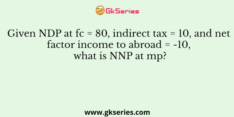 Given NDP at fc = 80, indirect tax = 10, and net factor income to abroad = -10, what is NNP at mp?